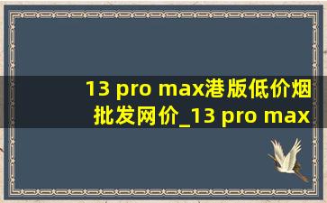 13 pro max港版(低价烟批发网)价_13 pro max港版是双卡双待吗